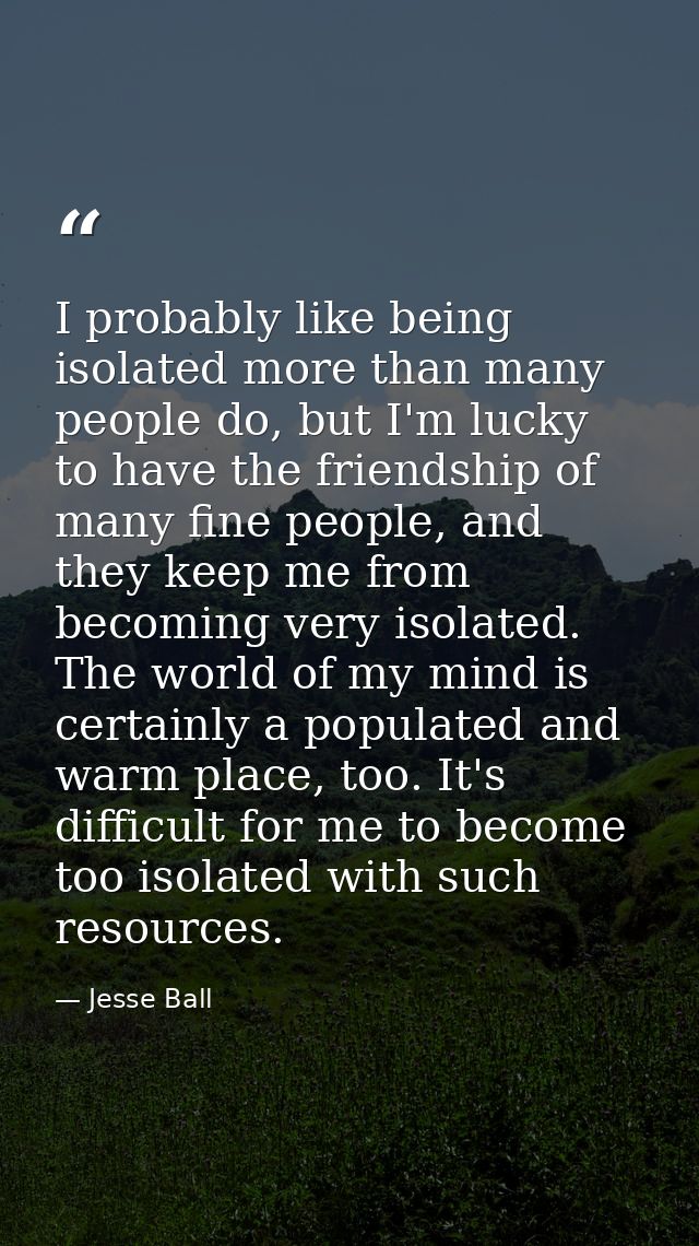 I probably like being isolated more than many people do, but I'm lucky to have the friendship of many fine people, and t — Jesse Ball
