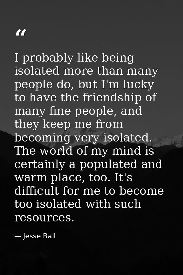 I probably like being isolated more than many people do, but I'm lucky to have the friendship of many fine people, and t — Jesse Ball