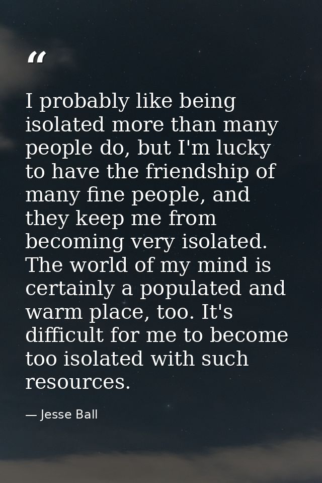I probably like being isolated more than many people do, but I'm lucky to have the friendship of many fine people, and t — Jesse Ball
