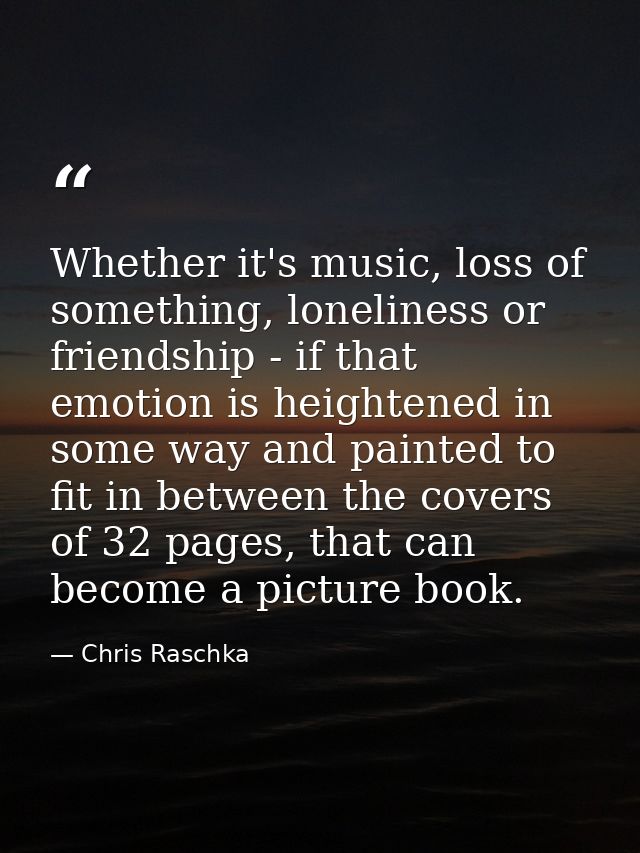 Whether it's music, loss of something, loneliness or friendship - if that emotion is heightened in some way and painted  — Chris Raschka