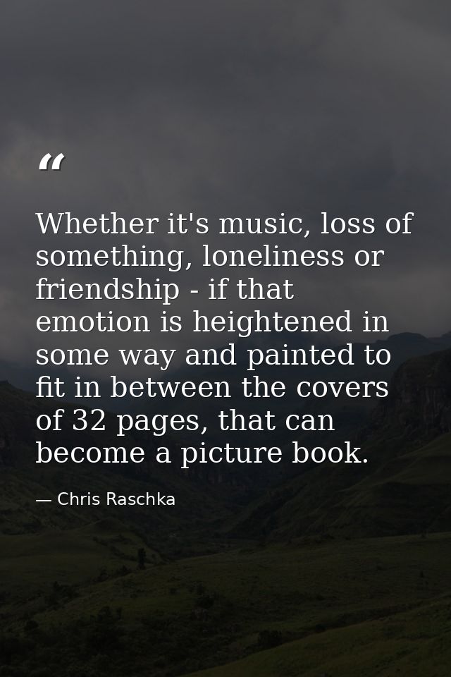 Whether it's music, loss of something, loneliness or friendship - if that emotion is heightened in some way and painted  — Chris Raschka