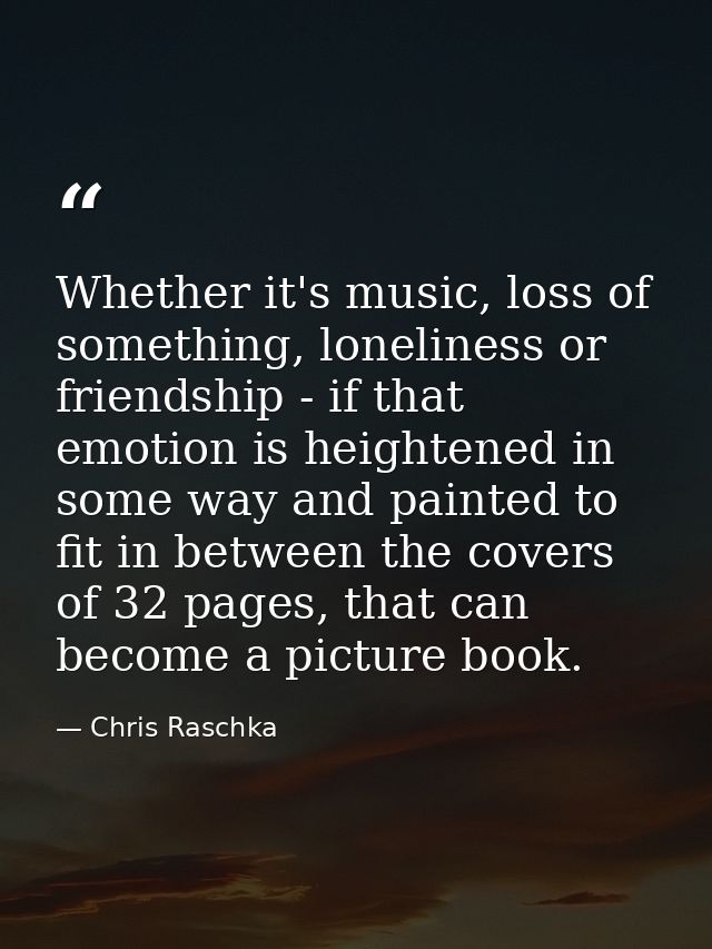 Whether it's music, loss of something, loneliness or friendship - if that emotion is heightened in some way and painted  — Chris Raschka