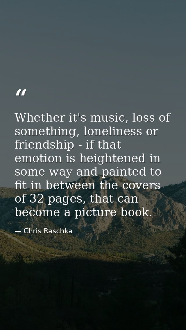 Whether it's music, loss of something, loneliness or friendship - if that emotion is heightened in some way and painted  — Chris Raschka