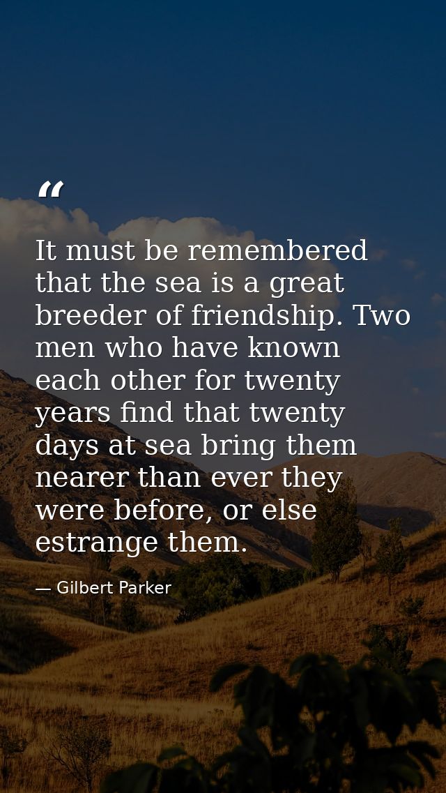 It must be remembered that the sea is a great breeder of friendship. Two men who have known each other for twenty years  — Gilbert Parker