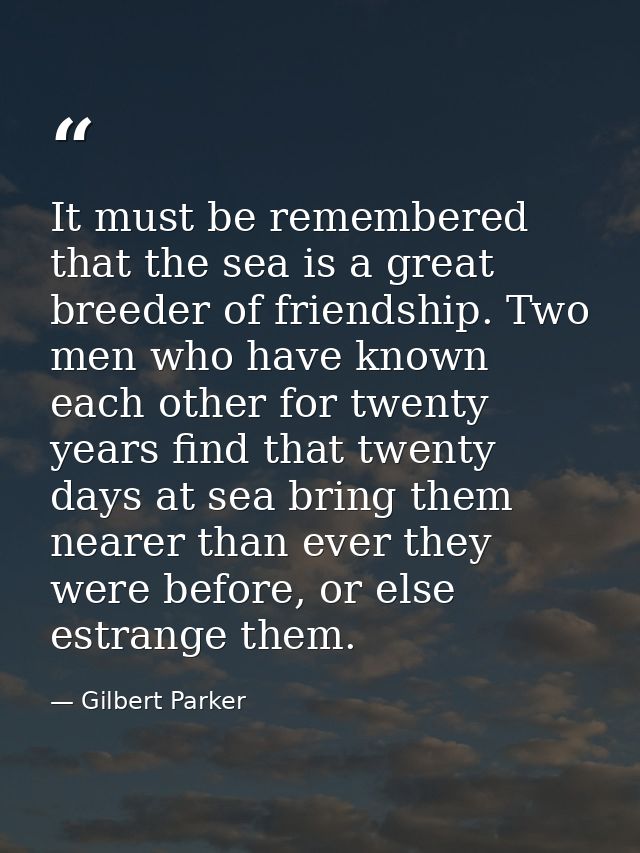 It must be remembered that the sea is a great breeder of friendship. Two men who have known each other for twenty years  — Gilbert Parker