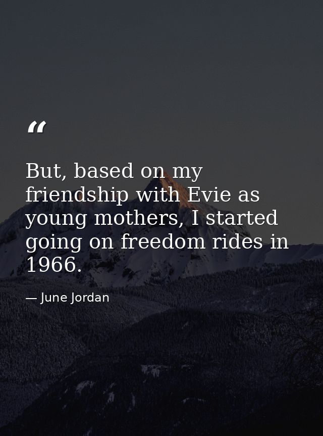 But, based on my friendship with Evie as young mothers, I started going on freedom rides in 1966. — June Jordan