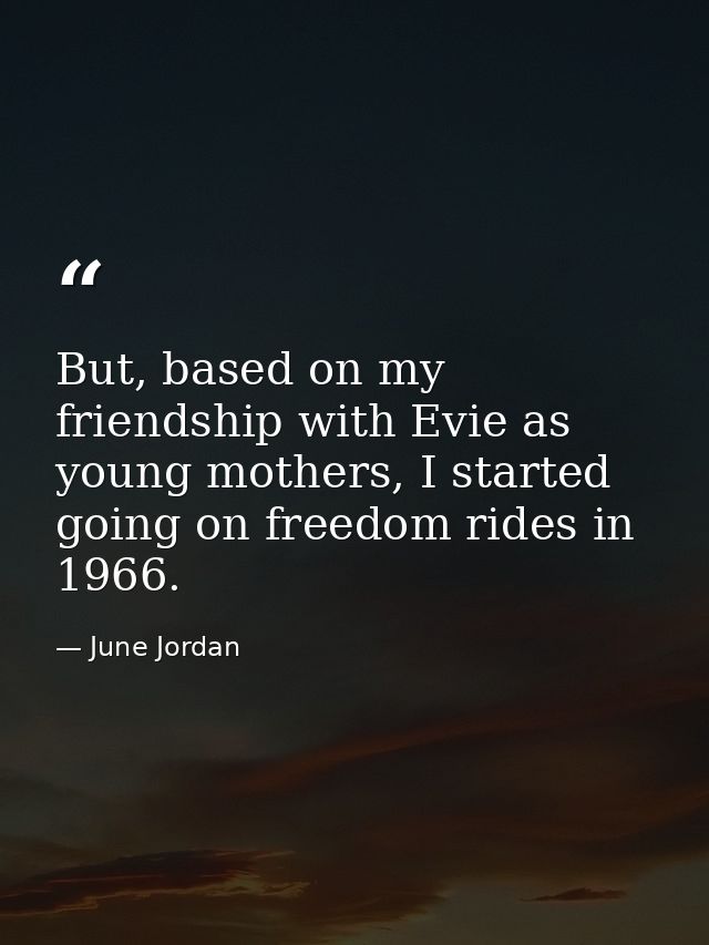 But, based on my friendship with Evie as young mothers, I started going on freedom rides in 1966. — June Jordan