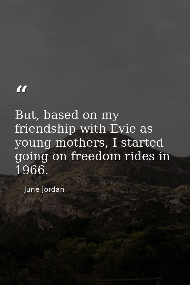 But, based on my friendship with Evie as young mothers, I started going on freedom rides in 1966. — June Jordan