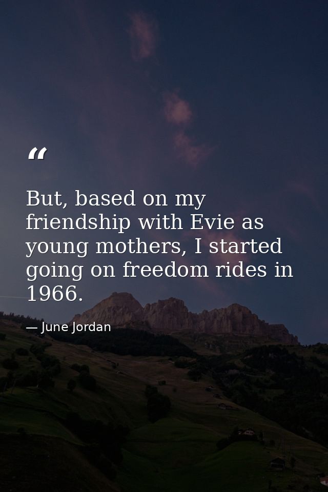 But, based on my friendship with Evie as young mothers, I started going on freedom rides in 1966. — June Jordan