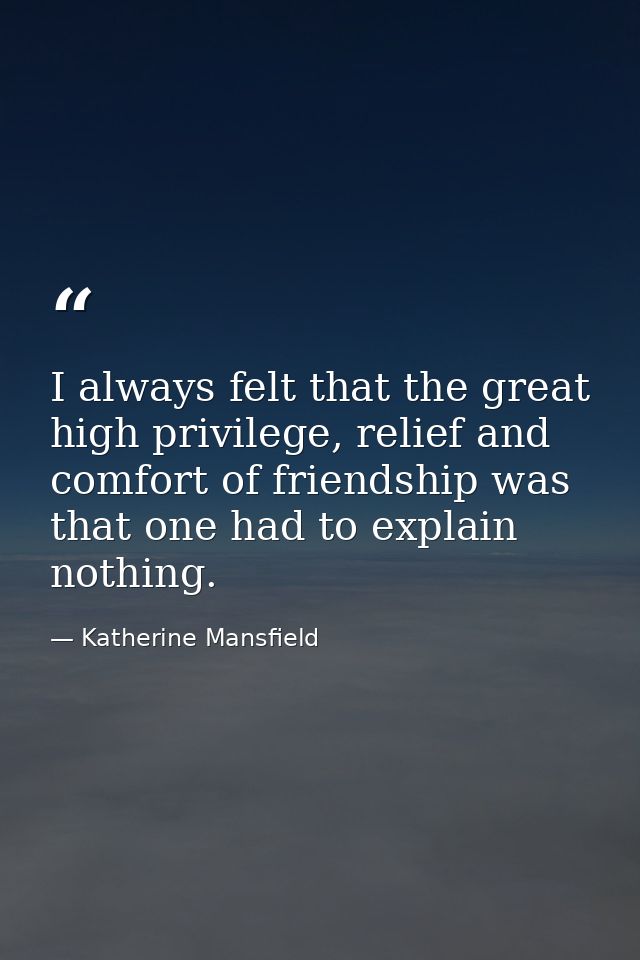 I always felt that the great high privilege, relief and comfort of friendship was that one had to explain nothing. — Katherine Mansfield