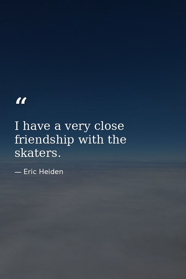 I have a very close friendship with the skaters. — Eric Heiden
