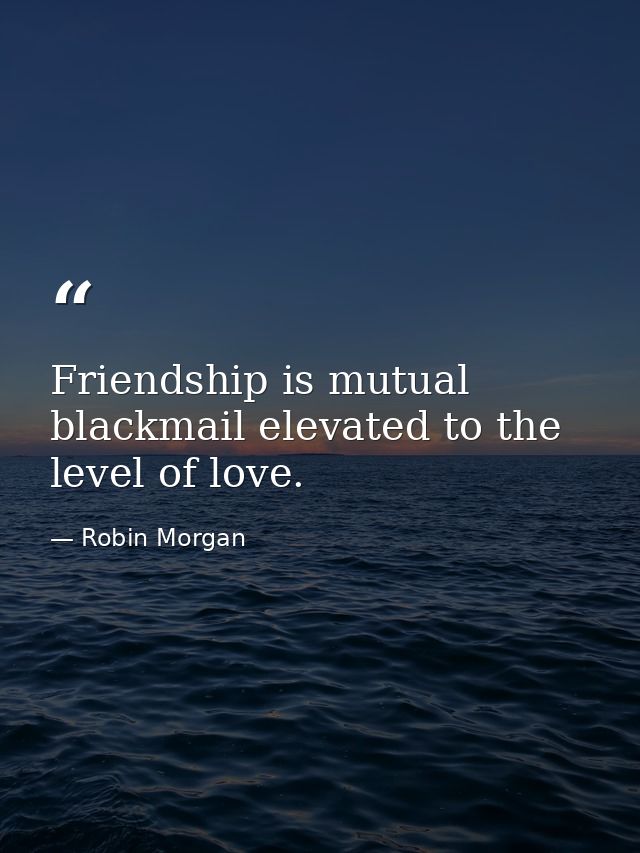 Friendship is mutual blackmail elevated to the level of love. — Robin Morgan