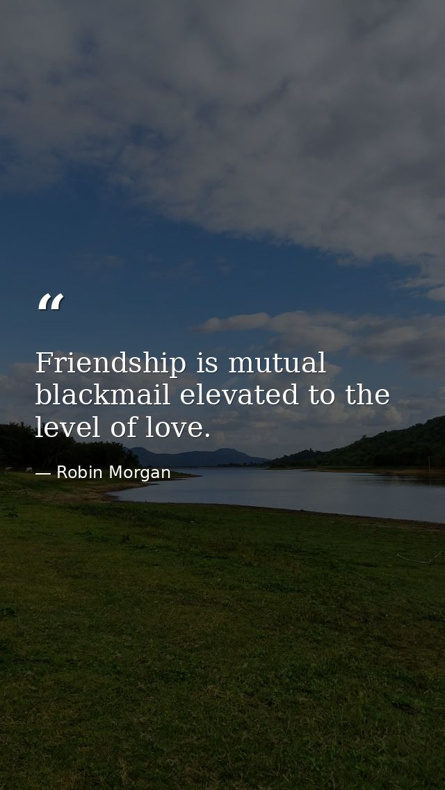 Friendship is mutual blackmail elevated to the level of love. — Robin Morgan