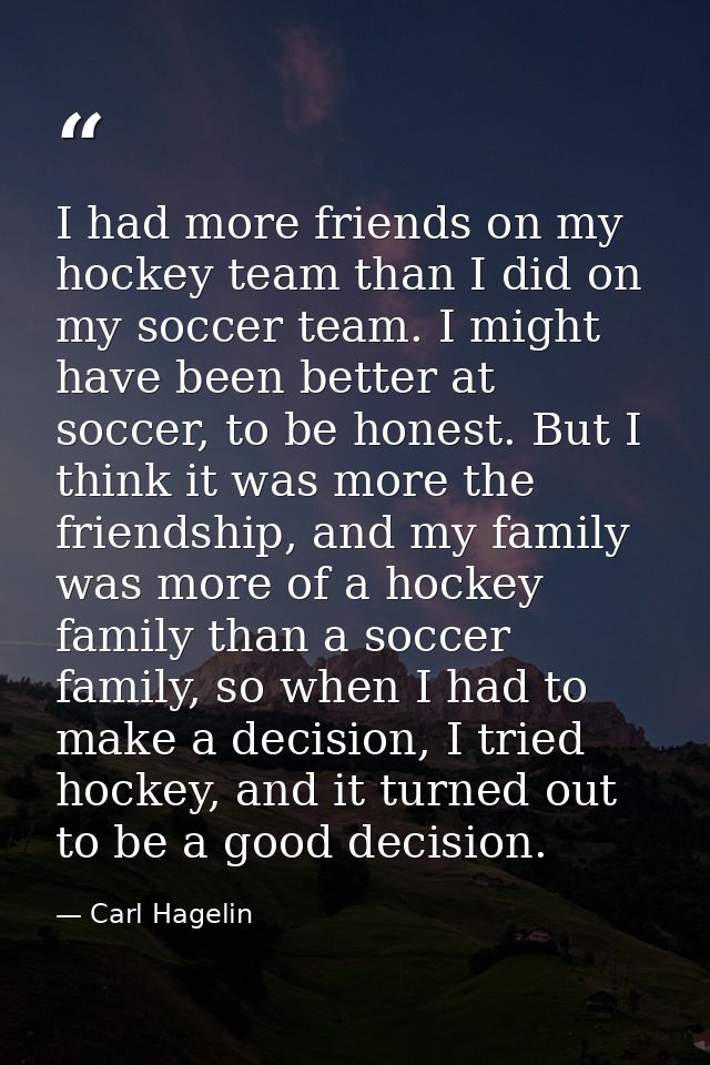 I had more friends on my hockey team than I did on my soccer team. I might have been better at soccer, to be honest. But — Carl Hagelin