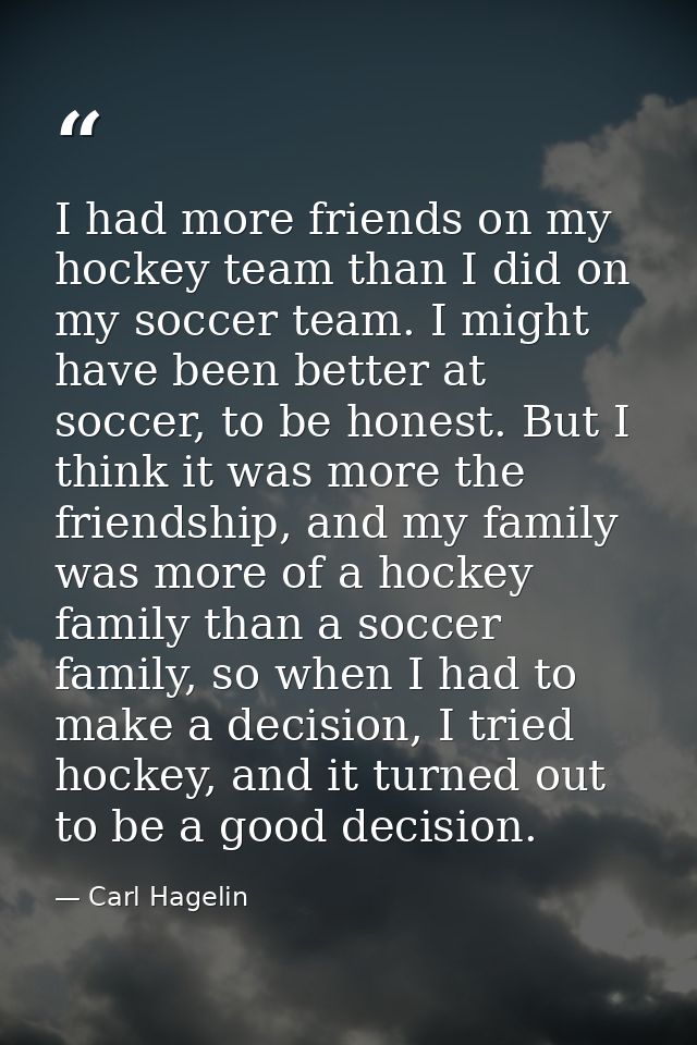 I had more friends on my hockey team than I did on my soccer team. I might have been better at soccer, to be honest. But — Carl Hagelin