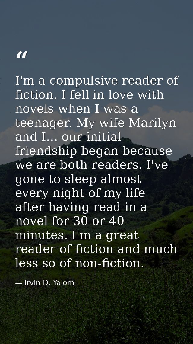 I'm a compulsive reader of fiction. I fell in love with novels when I was a teenager. My wife Marilyn and I... our initi — Irvin D. Yalom