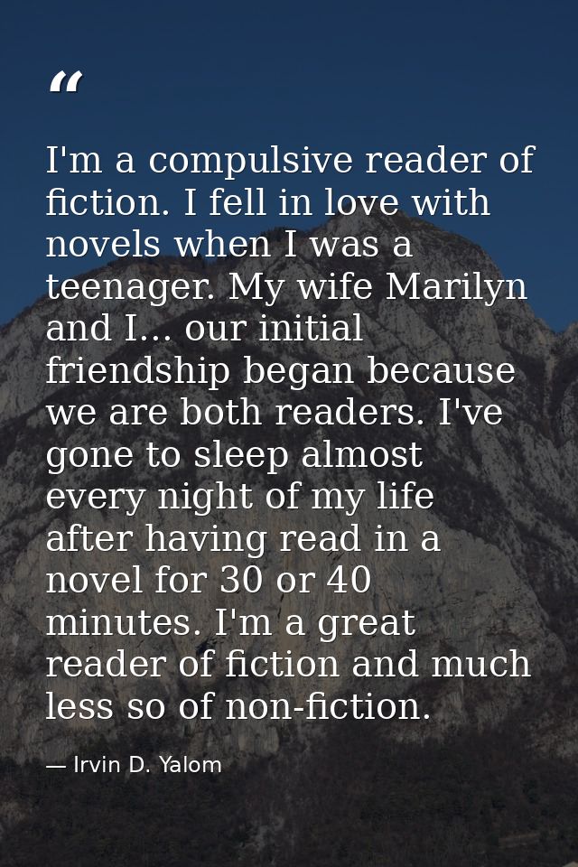 I'm a compulsive reader of fiction. I fell in love with novels when I was a teenager. My wife Marilyn and I... our initi — Irvin D. Yalom