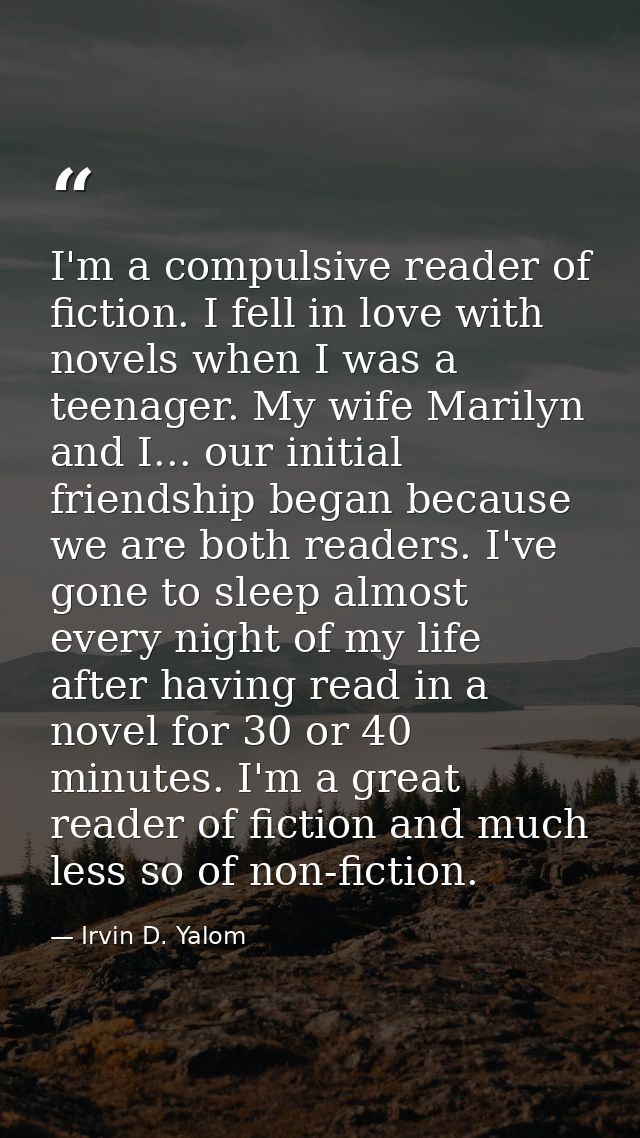 I'm a compulsive reader of fiction. I fell in love with novels when I was a teenager. My wife Marilyn and I... our initi — Irvin D. Yalom