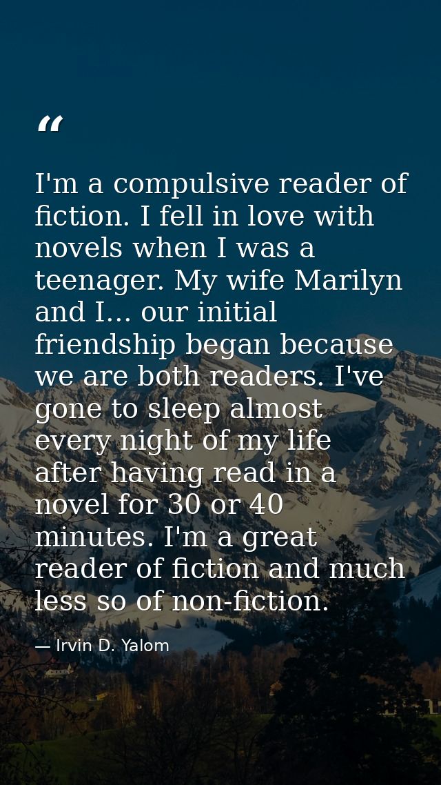 I'm a compulsive reader of fiction. I fell in love with novels when I was a teenager. My wife Marilyn and I... our initi — Irvin D. Yalom