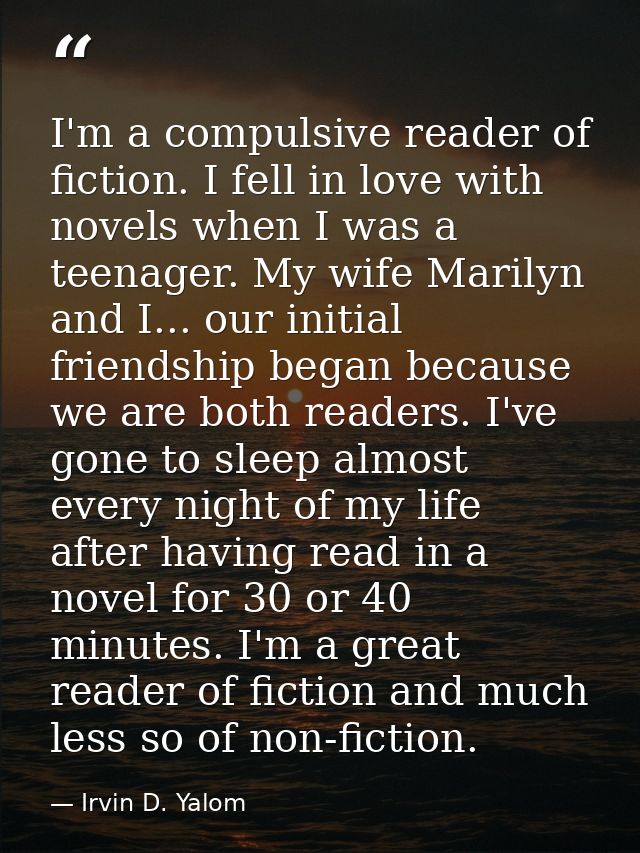 I'm a compulsive reader of fiction. I fell in love with novels when I was a teenager. My wife Marilyn and I... our initi — Irvin D. Yalom