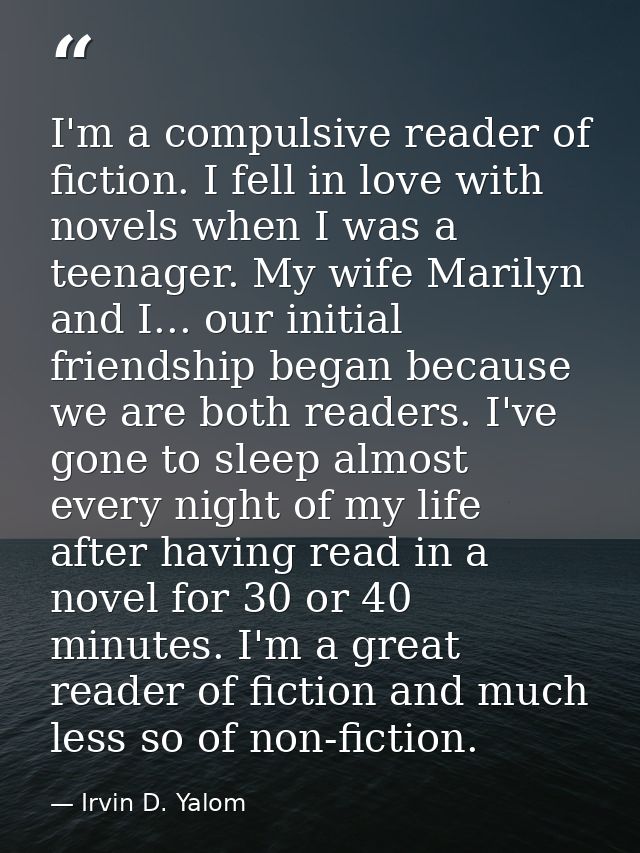 I'm a compulsive reader of fiction. I fell in love with novels when I was a teenager. My wife Marilyn and I... our initi — Irvin D. Yalom