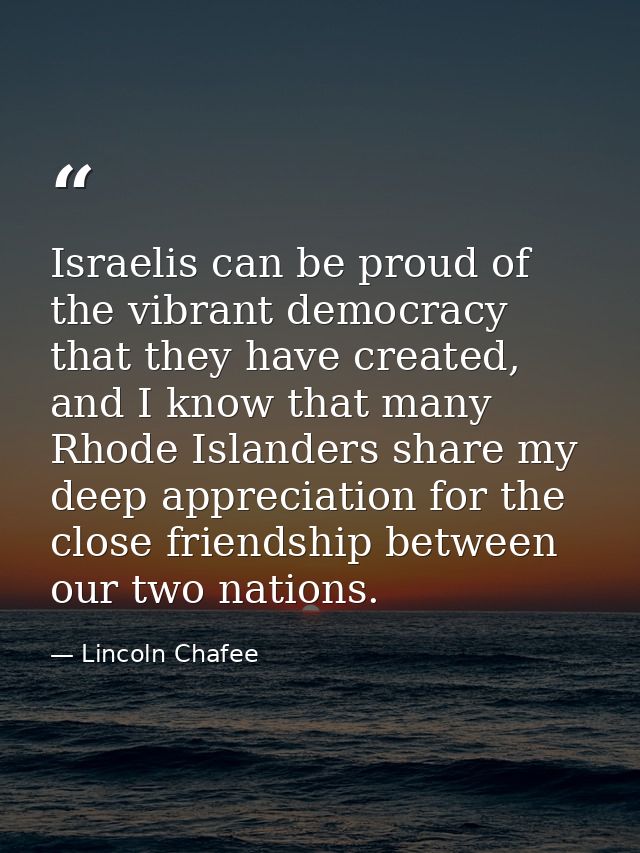 Israelis can be proud of the vibrant democracy that they have created, and I know that many Rhode Islanders share my dee — Lincoln Chafee