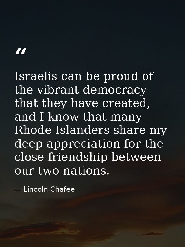 Israelis can be proud of the vibrant democracy that they have created, and I know that many Rhode Islanders share my dee — Lincoln Chafee