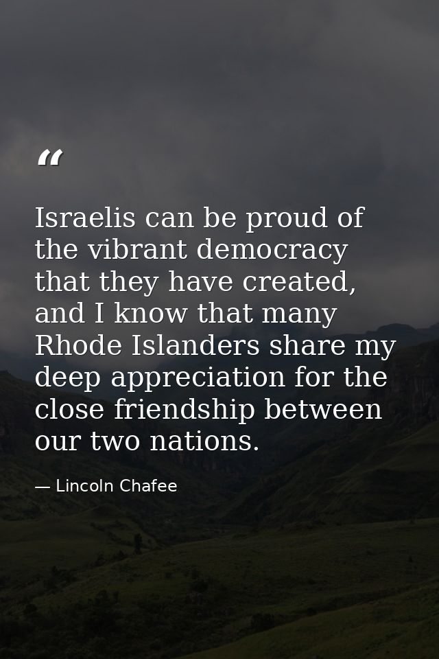 Israelis can be proud of the vibrant democracy that they have created, and I know that many Rhode Islanders share my dee — Lincoln Chafee
