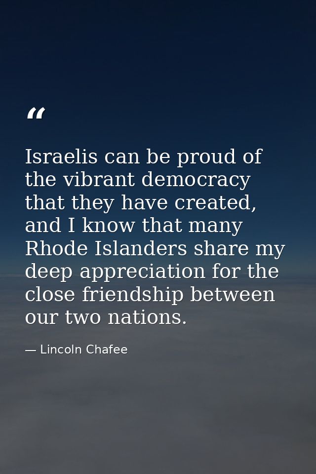 Israelis can be proud of the vibrant democracy that they have created, and I know that many Rhode Islanders share my dee — Lincoln Chafee