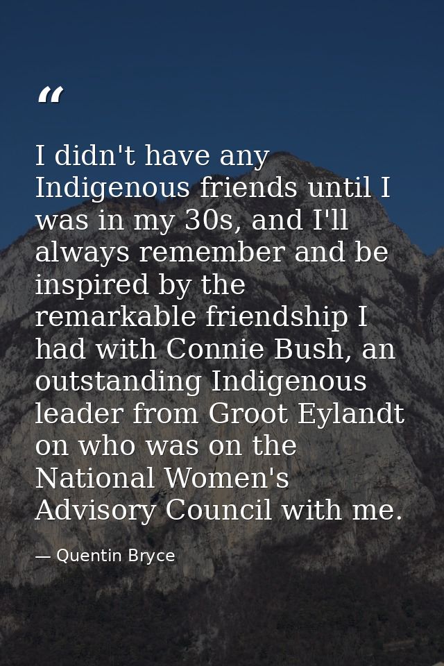 I didn't have any Indigenous friends until I was in my 30s, and I'll always remember and be inspired by the remarkable f — Quentin Bryce