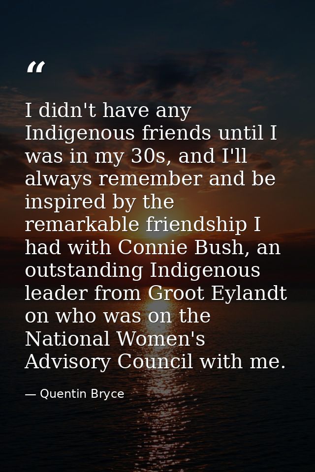 I didn't have any Indigenous friends until I was in my 30s, and I'll always remember and be inspired by the remarkable f — Quentin Bryce