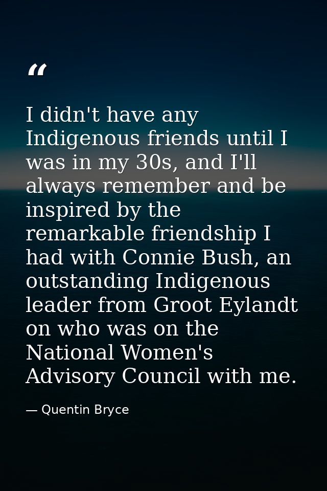 I didn't have any Indigenous friends until I was in my 30s, and I'll always remember and be inspired by the remarkable f — Quentin Bryce