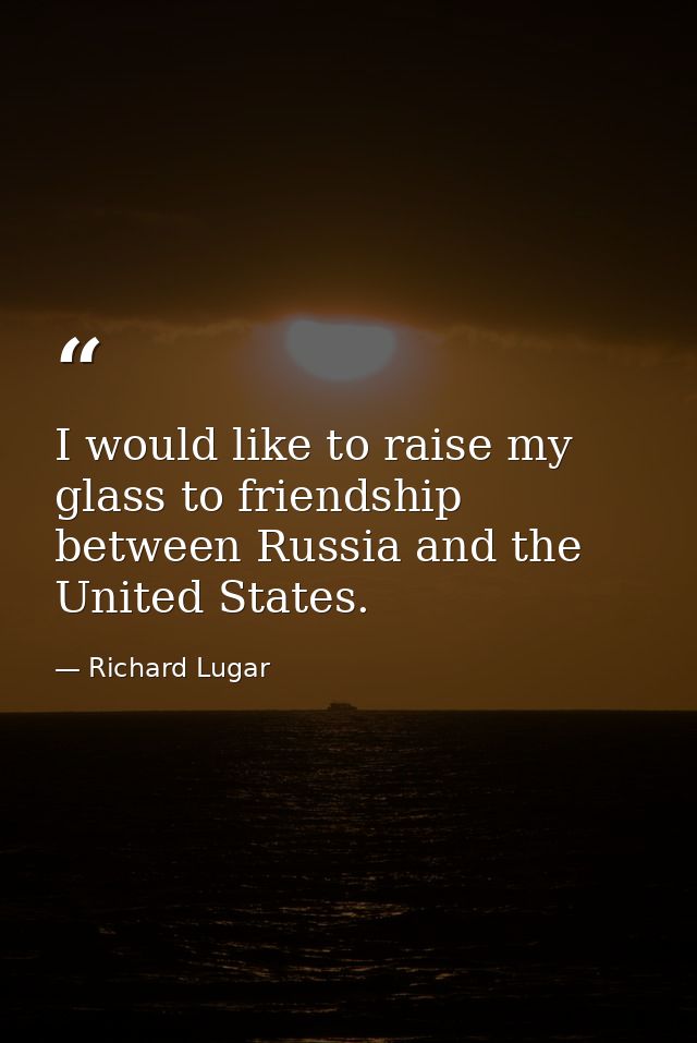 I would like to raise my glass to friendship between Russia and the United States. — Richard Lugar