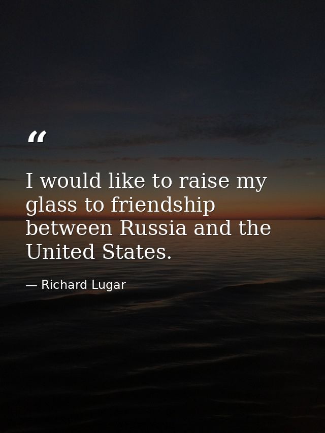 I would like to raise my glass to friendship between Russia and the United States. — Richard Lugar