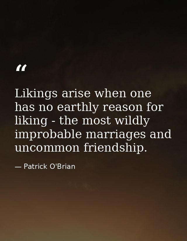 Likings arise when one has no earthly reason for liking - the most wildly improbable marriages and uncommon friendship. — Patrick O'Brian