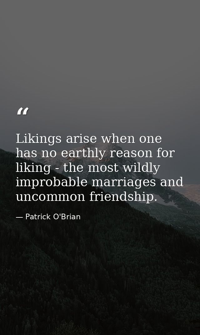 Likings arise when one has no earthly reason for liking - the most wildly improbable marriages and uncommon friendship. — Patrick O'Brian