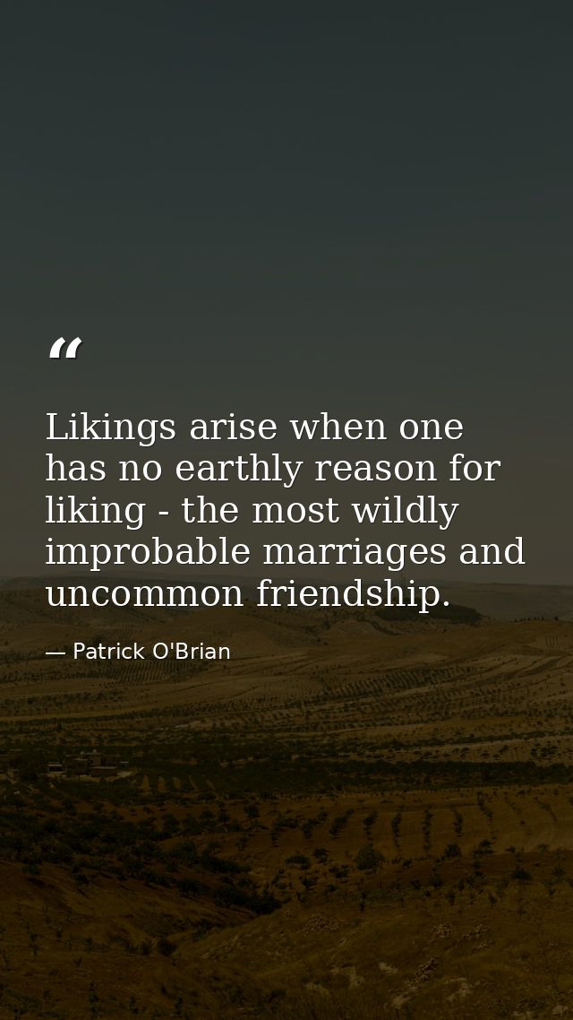 Likings arise when one has no earthly reason for liking - the most wildly improbable marriages and uncommon friendship. — Patrick O'Brian