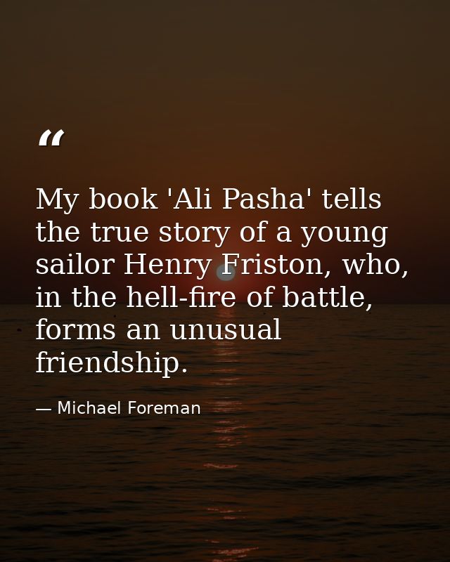 My book 'Ali Pasha' tells the true story of a young sailor Henry Friston, who, in the hell-fire of battle, forms an unus — Michael Foreman