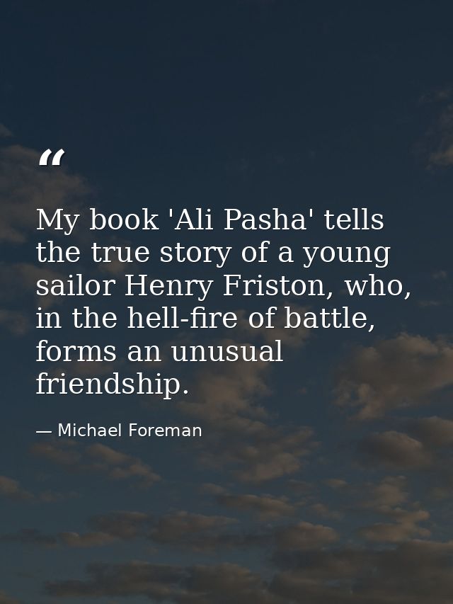 My book 'Ali Pasha' tells the true story of a young sailor Henry Friston, who, in the hell-fire of battle, forms an unus — Michael Foreman