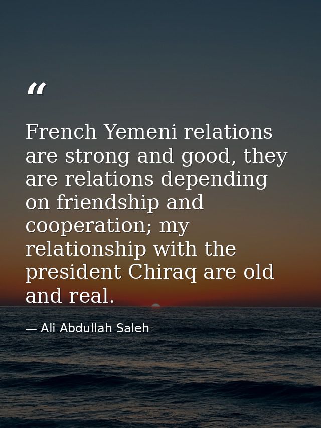 French Yemeni relations are strong and good, they are relations depending on friendship and cooperation; my relationship — Ali Abdullah Saleh