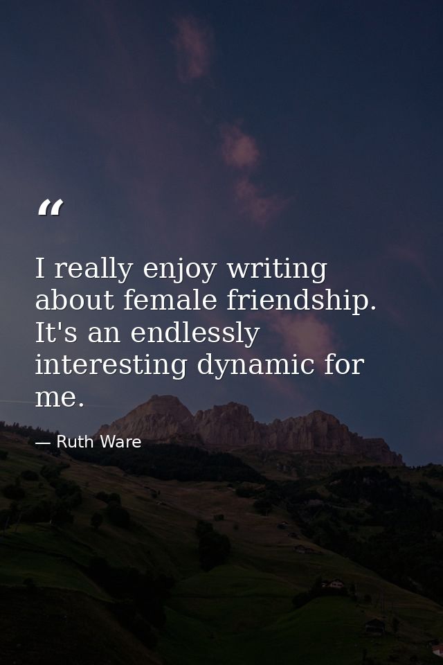 I really enjoy writing about female friendship. It's an endlessly interesting dynamic for me. — Ruth Ware