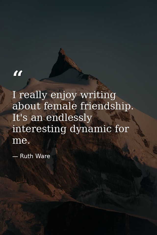 I really enjoy writing about female friendship. It's an endlessly interesting dynamic for me. — Ruth Ware