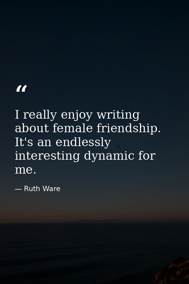 I really enjoy writing about female friendship. It's an endlessly interesting dynamic for me. — Ruth Ware