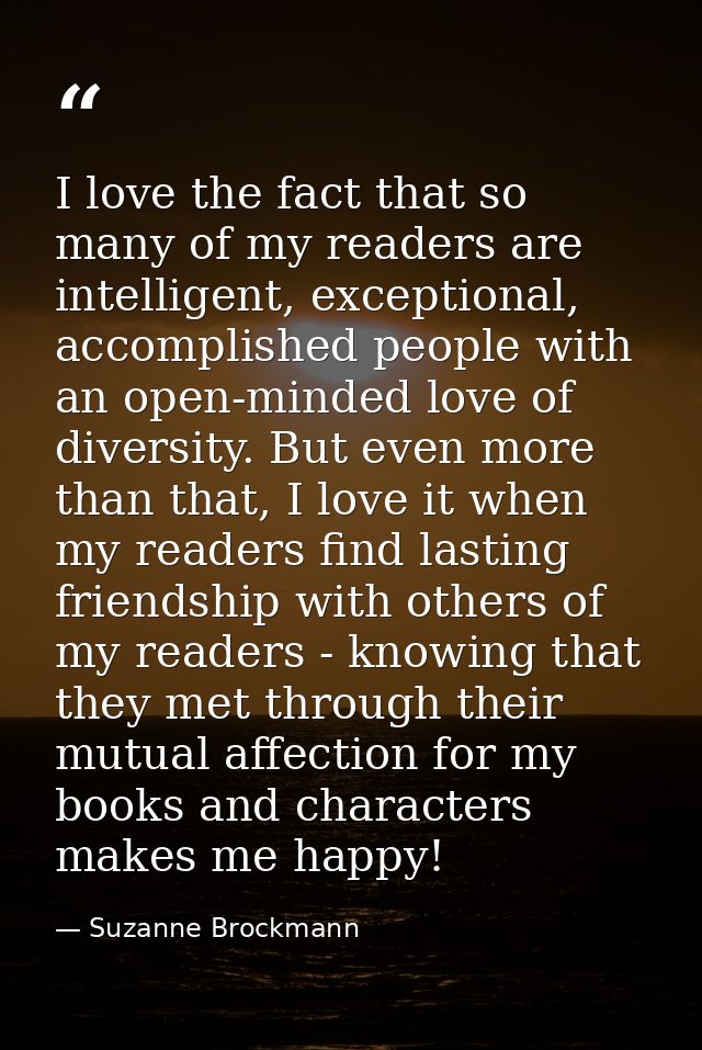 I love the fact that so many of my readers are intelligent, exceptional, accomplished people with an open-minded love of — Suzanne Brockmann
