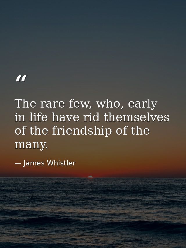 The rare few, who, early in life have rid themselves of the friendship of the many. — James Whistler