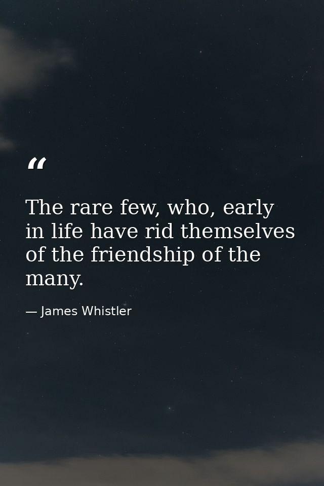 The rare few, who, early in life have rid themselves of the friendship of the many. — James Whistler