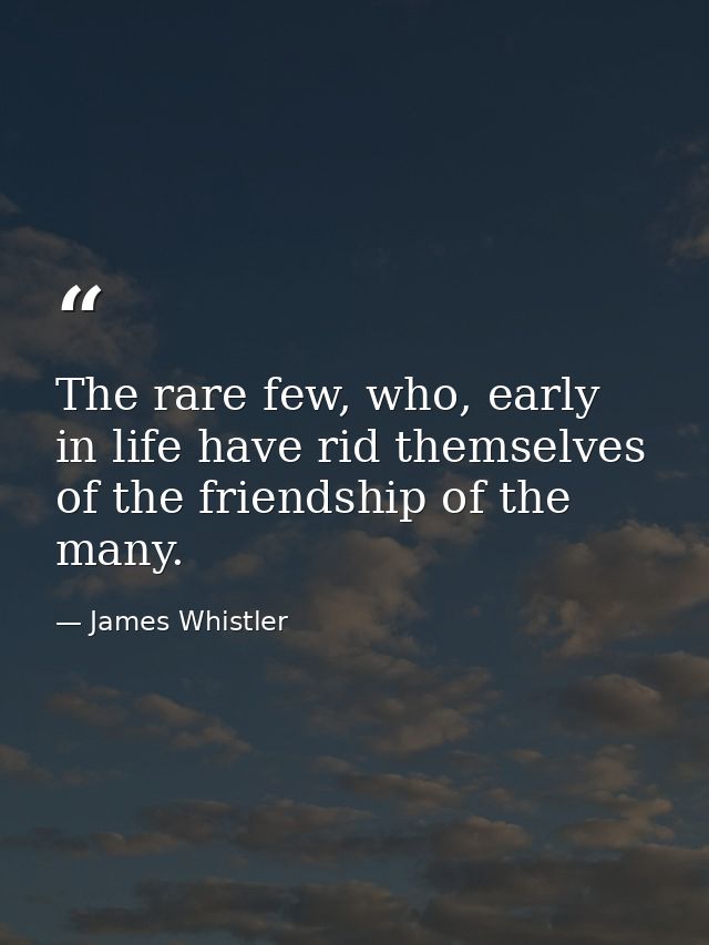The rare few, who, early in life have rid themselves of the friendship of the many. — James Whistler