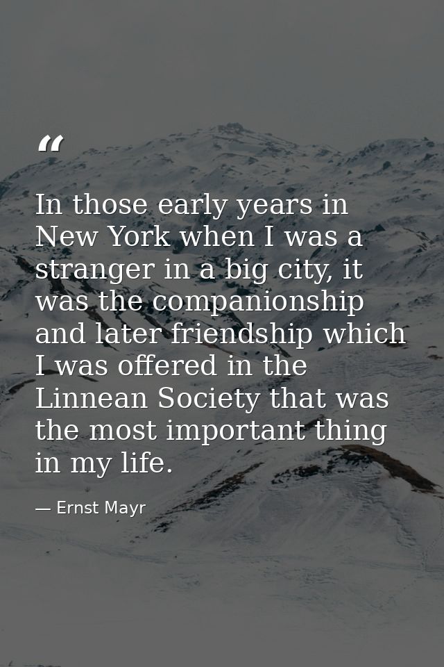 In those early years in New York when I was a stranger in a big city, it was the companionship and later friendship whic — Ernst Mayr