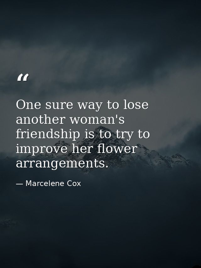 One sure way to lose another woman's friendship is to try to improve her flower arrangements. — Marcelene Cox