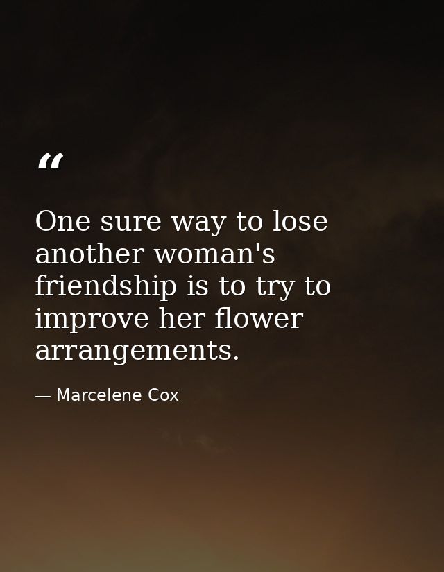 One sure way to lose another woman's friendship is to try to improve her flower arrangements. — Marcelene Cox